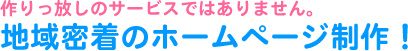 作りっぱなしのサービスではありません。地域密着のホームページ制作